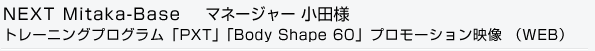 NEXT　Mitaka-Base マネージャー小田様　トレーニングプログラム「ＰＸＴ」「Body Shape 60」プロモーション映像（web）
