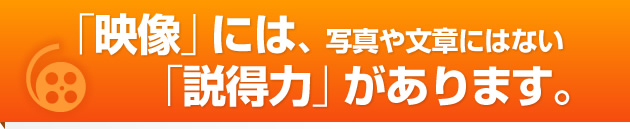 「映像」には、写真や文章にはない「説得力」があります。