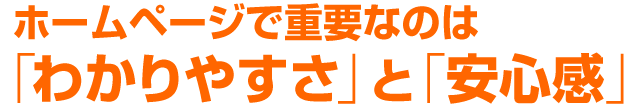 ホームページで重要なのは「わかりやすさ」と「安心感」。